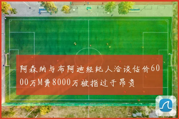 阿森纳与布阿迪经纪人洽谈估价6000万M费8000万被指过于昂贵