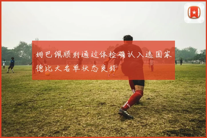 姆巴佩顺利通过体检确认入选国家德比大名单状态良好