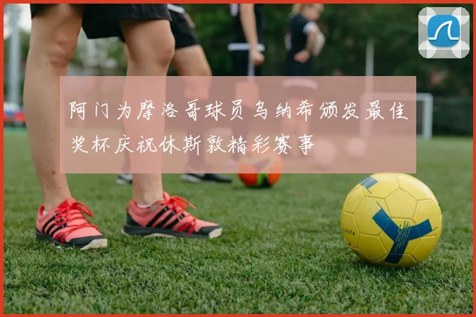 阿门为摩洛哥球员乌纳希颁发最佳奖杯庆祝休斯敦精彩赛事