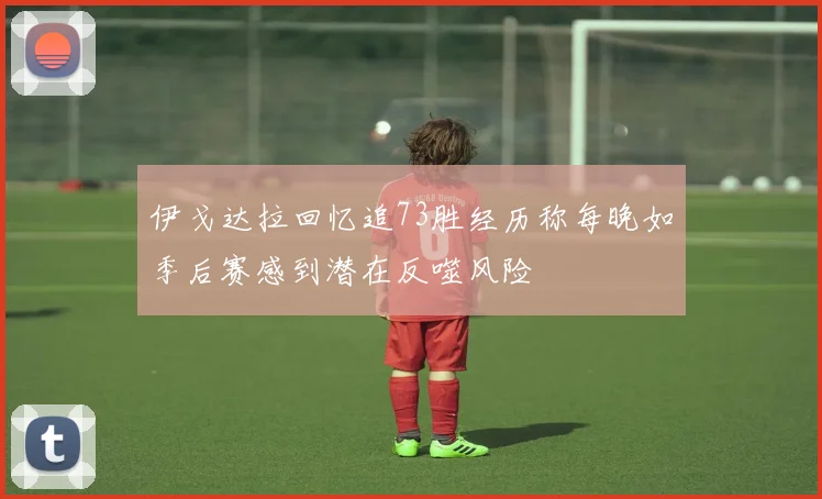 伊戈达拉回忆追73胜经历称每晚如季后赛感到潜在反噬风险