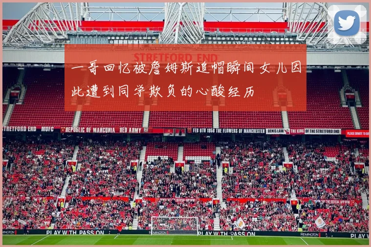 一哥回忆被詹姆斯追帽瞬间女儿因此遭到同学欺负的心酸经历