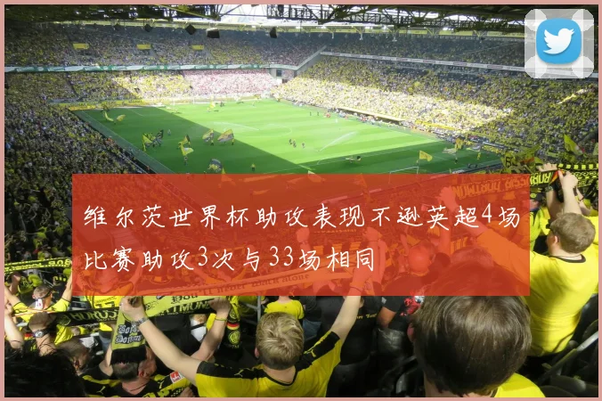 维尔茨世界杯助攻表现不逊英超4场比赛助攻3次与33场相同