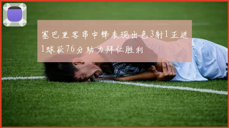 塞巴里客串中锋表现出色3射1正进1球获76分助力拜仁胜利