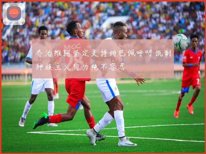 乔治维阿坚定支持姆巴佩呼吁抵制种族主义行为绝不容忍