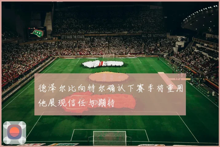 德泽尔比向特尔确认下赛季将重用他展现信任与期待