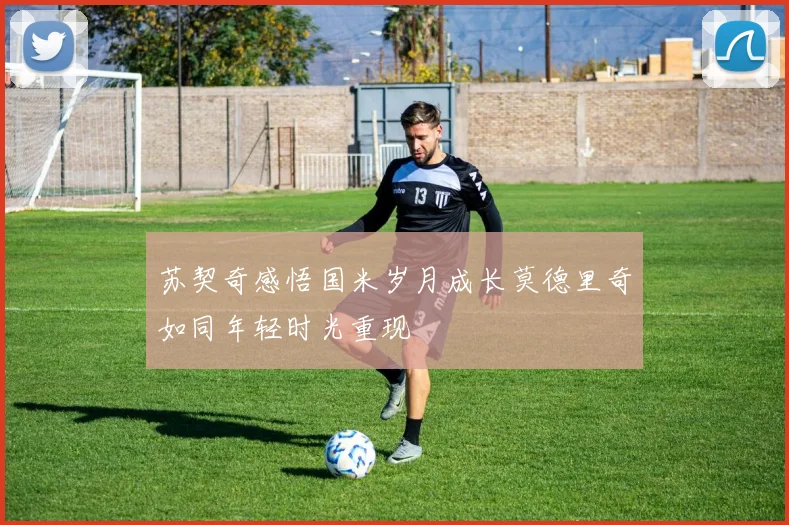 苏契奇感悟国米岁月成长莫德里奇如同年轻时光重现