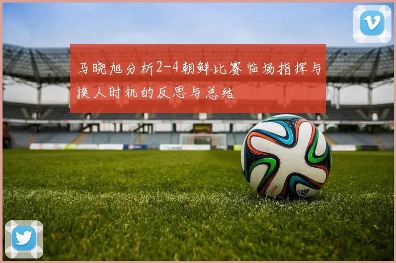 马晓旭分析2-4朝鲜比赛临场指挥与换人时机的反思与总结