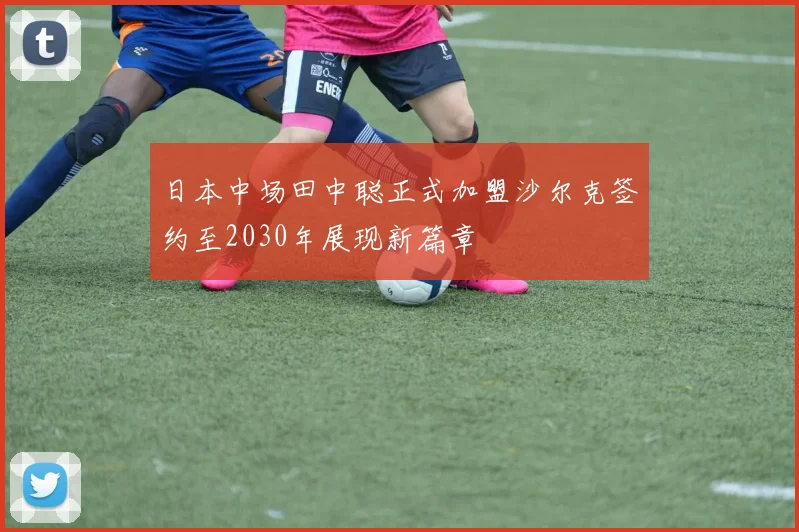日本中场田中聪正式加盟沙尔克签约至2030年展现新篇章