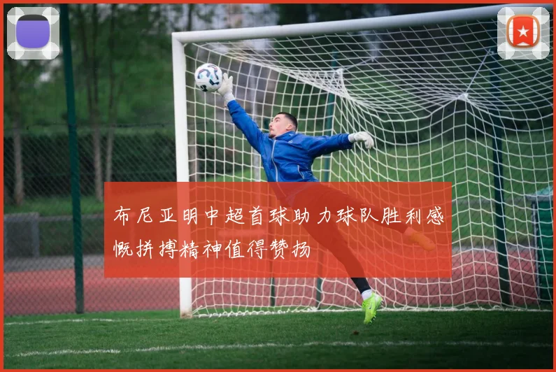 布尼亚明中超首球助力球队胜利感慨拼搏精神值得赞扬