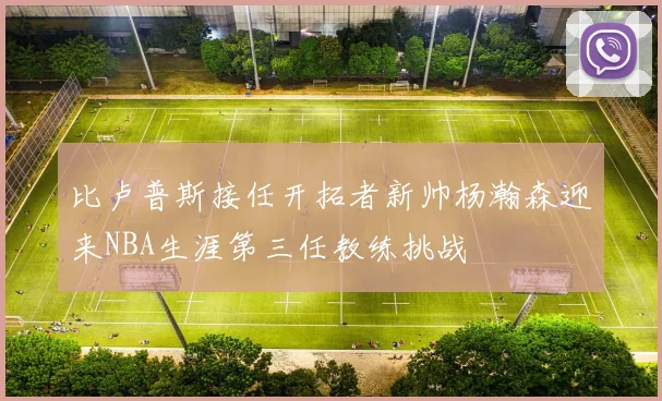 比卢普斯接任开拓者新帅杨瀚森迎来NBA生涯第三任教练挑战