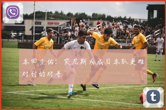 本田圭佑：突尼斯或成日本队更难对付的对手