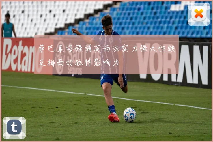 萨巴莱塔强调英西法实力强大但缺乏梅西的独特影响力