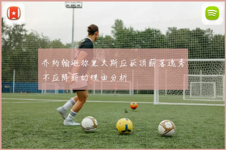 乔约翰逊称里夫斯应获顶薪落选秀不应降薪的理由分析