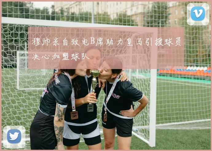 穆帅亲自致电B席助力皇马引援球员决心加盟球队