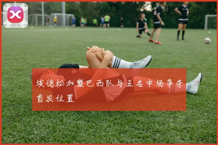 埃德松加盟巴西队与五名中场争夺首发位置