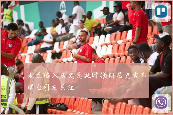 米兰陷入历史荒诞时期朗尼克宣布退出引发关注