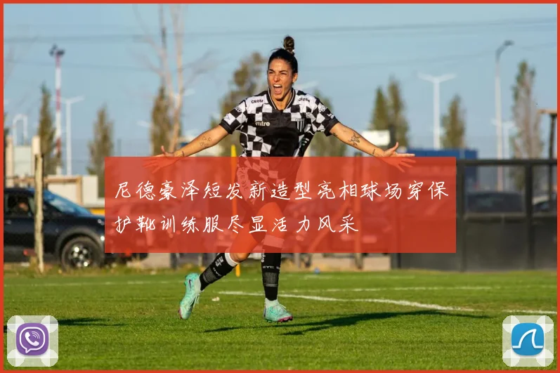 尼德豪泽短发新造型亮相球场穿保护靴训练服尽显活力风采