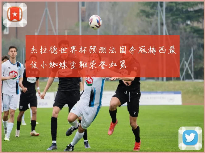 杰拉德世界杯预测法国夺冠梅西最佳小蜘蛛金靴荣誉加冕