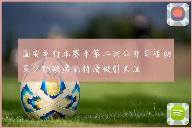 国安举行本赛季第二次公开日活动吴少聪缺席孔特请假引关注