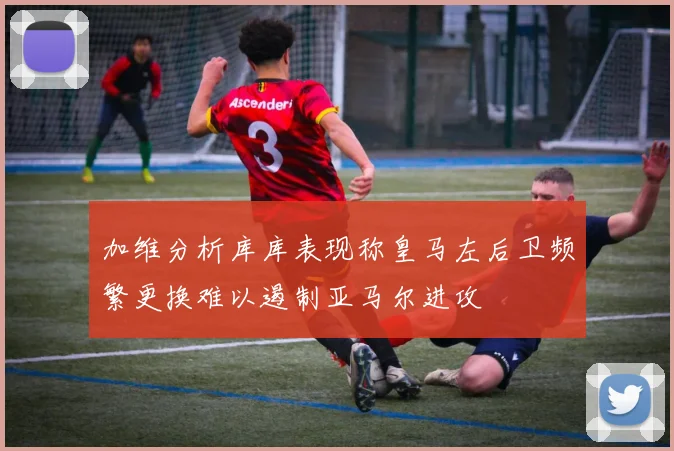 加维分析库库表现称皇马左后卫频繁更换难以遏制亚马尔进攻