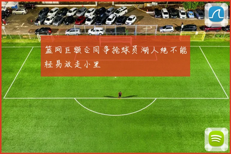 篮网巨额合同争抢球员湖人绝不能轻易放走小里